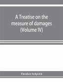 A treatise on the measure of damages, or, An inquiry into the principles which govern the amount of pecuniary compensation awarded by courts of justice (Volume IV)