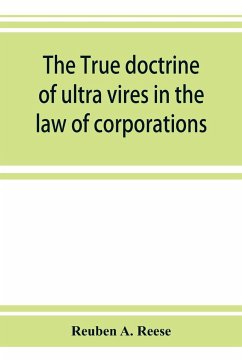 The true doctrine of ultra vires in the law of corporations; being a concise presentation of the doctrine in its application to the powers and liabilities of private and municipal corporations - A. Reese, Reuben