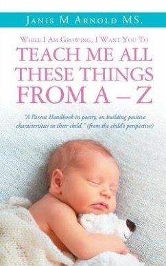 While I Am Growing, I Want You To Teach Me All These Things From A - Z - Arnold, Janis M