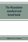 The Wyandotte standard and breed book; a complete description of all varieties of Wyandottes, with the text in full from the latest (1915) rev. ed. of the American standard of perfection, as it relates to all varieties of Wyandottes. Also, with treatises