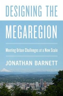 Designing the Megaregion: Meeting Urban Challenges at a New Scale - Barnett, Jonathan