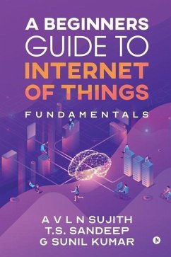 A Beginners Guide to Internet of Things: Fundamentals - Sujith, a V L N; T.S.Sandeep