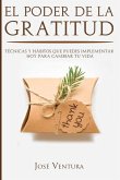 El Poder de la Gratitud: Técnicas y Hábitos Que Puedes Implementar Hoy para Cambiar Tu Vida
