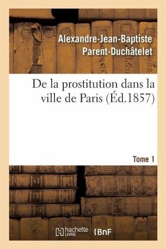 de la Prostitution Dans La Ville de Paris. Tome 1 - Parent-Duchâtelet, Alexandre-Jean-Baptiste; Strohl, Édouard; Trébuchet, Adolphe; Poirat-Duval; Leuret, François