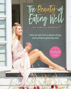 The Beauty of Eating Well: How to eat from a place of joy and achieve glowing skin - Knowles, Camille