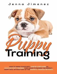 Puppy Training: A Step By Step Guide to Positive Puppy Training That Leads to Raising the Perfect, Happy Dog, Without Any of the Harmf - Jimenez, Jenna