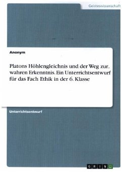 Platons Höhlengleichnis und der Weg zur wahren Erkenntnis. Ein Unterrichtsentwurf für das Fach Ethik in der 6. Klasse - Anonym