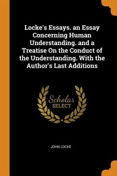 Locke's Essays. an Essay Concerning Human Understanding. and a Treatise on the Conduct of the Understanding. with the Author's Last Additions - Locke, John