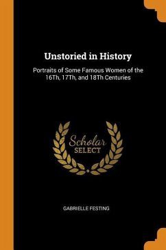 Unstoried in History: Portraits of Some Famous Women of the 16th, 17th, and 18th Centuries - Festing, Gabrielle