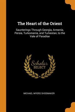 The Heart of the Orient: Saunterings Through Georgia, Armenia, Persia, Turkomania, and Turkestan, to the Vale of Paradise - Shoemaker, Michael Myers