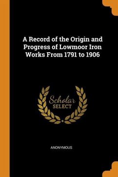 A Record of the Origin and Progress of Lowmoor Iron Works from 1791 to 1906 - Anonymous