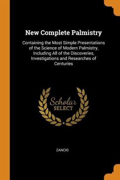 New Complete Palmistry: Containing the Most Simple Presentations of the Science of Modern Palmistry, Including All of the Discoveries, Investi - Zancig