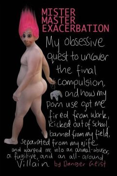 Mister Master Exacerbation: My obsessive quest to uncover the final compulsion, and how my porn use got me fired from work, kicked out of school, - Geist, Danger