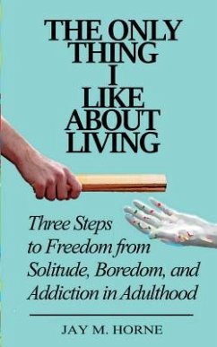 The Only Thing I Like About Living: Three Steps to Freedom from Solitude, Boredom, and Addiction in Adulthood - Horne, Jay M.