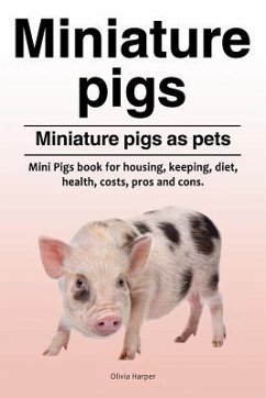 Miniature pigs. Miniature pigs as pets. Mini Pigs book for housing, keeping, diet, health, costs, pros and cons. - Harper, Olivia