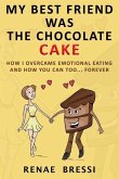My Best Friend Was The Chocolate Cake: How I Overcame Emotional Eating And How You Can Too... Forever
