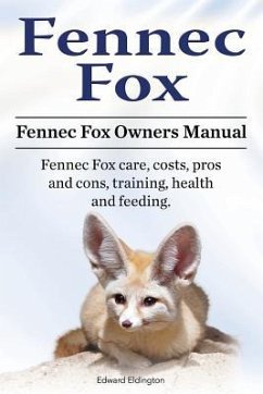 Fennec Fox. Fennec Fox Owners Manual. Fennec Fox care, costs, pros and cons, training, health and feeding. - Eldington, Edward