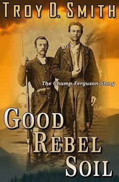 Good Rebel Soil: The Champ Ferguson Story - Smith, Troy D.