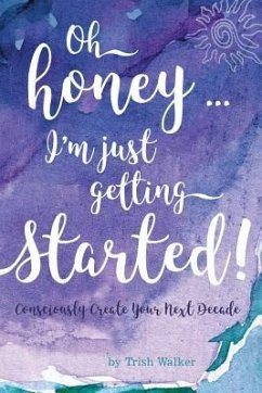 oh honey ... i'm just getting started: Consciously Create your next Decade - Walker, Trish