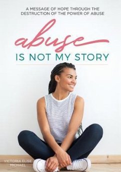 Abuse is Not My Story: A Message of Hope Through the Destruction of the Power of Abuse - Michael, Victoria Elise