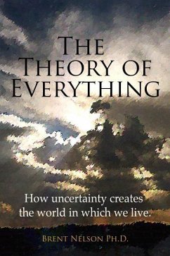 The Theory of Everything: How uncertainty creates the world in which we live. - Nelson Ph. D., Brent