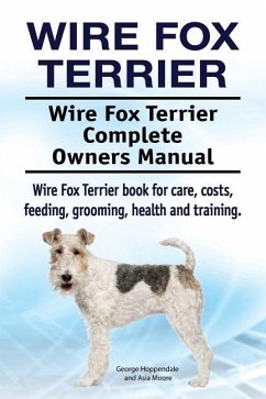 Wire Fox Terrier. Wire Fox Terrier Complete Owners Manual. Wire Fox Terrier book for care, costs, feeding, grooming, health and training. - Moore, Asia; Hoppendale, George