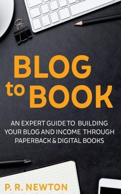 Blog To Book: An expert guide to building your blog business and income through ebooks and paperbacks - Newton, P. R.