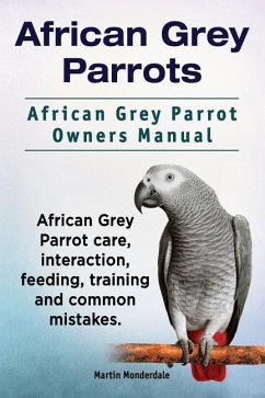 African Grey Parrots. African Grey Parrot Owners Manual. African Grey Parrot care, interaction, feeding, training and common mistakes. - Monderdale, Martin