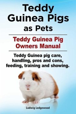 Teddy Guinea Pigs as Pets. Teddy Guinea Pig Owners Manual. Teddy Guinea pig care, handling, pros and cons, feeding, training and showing. - Ledgerwood, Ludwig