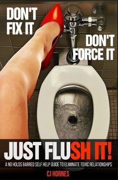Don't Fix It! Don't Force It! Just Flush-it!: A No Holds Barred Self Help Guide To Eliminate Toxic Relationships - Hornes, Cj