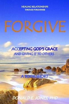 Forgive Healing Relationships Through Forgiveness Accepting God's Grace And Giving It To Others A Book Short - Jones, Donald E