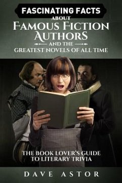 Fascinating Facts About Famous Fiction Authors and the Greatest Novels of All Time: The Book Lover's Guide to Literary Trivia - Astor, Dave