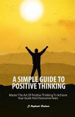 A Simple Guide To Positive Thinking: Mastering the Art of Positive Thinking to Achieve Your Goals and Overcome Fears