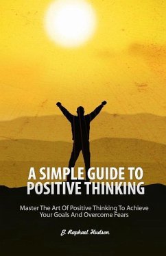 A Simple Guide To Positive Thinking: Mastering the Art of Positive Thinking to Achieve Your Goals and Overcome Fears - Hudson, El Raphael