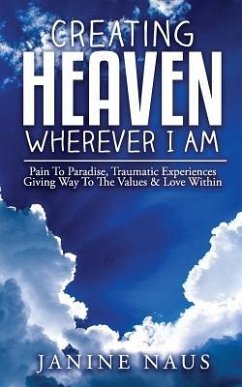 Creating Heaven Wherever I Am: Pain To Paradise, Traumatic Experiences Giving Way To The Values & Love Within - Naus, Janine