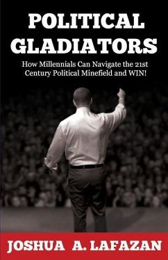 Political Gladiators: How Millennials Can Navigate the 21st Century Political Minefield and WIN! - Lafazan, Joshua a.