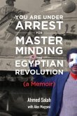 You Are Under Arrest for Masterminding the Egyptian Revolution: A Memoir