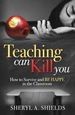 Teaching can kill you: How to survive and BE HAPPE in the classroom - Shields, Sheryl a.