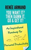 You Want It? Then Damn It, Go & Get It!: An Inspirational Roadmap For Personal Productivity