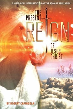 The Present Reign of Jesus Christ: A Historical Interpretation of the Book of Revelation - Caringola, Robert