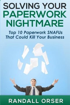 Solving Your Paperwork Nightmare: Top 10 Paperwork SNAFUs That Could Kill Your Business! - Orser, Randall