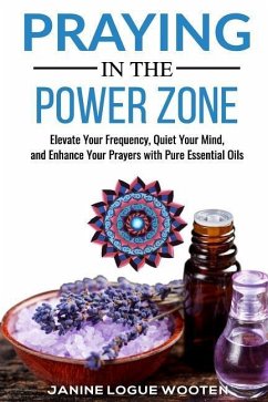 Praying in the Power Zone: Elevate Your Frequency, Quiet Your Mind, and Enhance Your Prayers with Pure Essential Oils - Wooten, Janine Logue