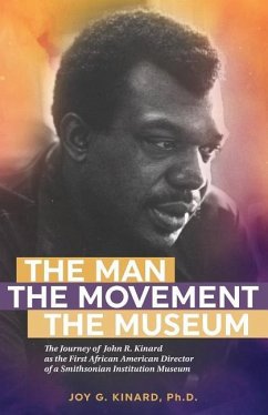 The Man, The Movement, The Museum: The Journey of John R. Kinard as the First African American Director of a Smithsonian Institution Museum - Kinard, Joy G.