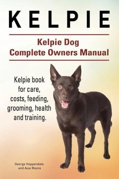 Kelpie. Kelpie Dog Complete Owners Manual. Kelpie book for care, costs, feeding, grooming, health and training. - Moore, Asia; Hoppendale, George