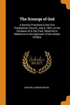 The Scourge of God: A Sermon Preached in the First Presbyterian Church, July 6, 1832, on the Occasion of a City Fast, Observed in Referenc - Nevin, John Williamson