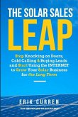 The Solar Sales Leap: Stop Knocking on Doors, Cold Calling, and Buying Leads and Start Using the Internet to Grow Your Solar Energy Business