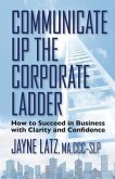 Communicate up the Corporate Ladder: How to Succeed in Business with Clarity and Confidence