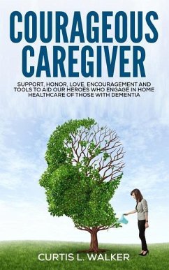 Courageous Caregiver: Support, encouragement, and tools to aid our heroes who partake in home healthcare for those with dementia. - Walker, Curtis L.
