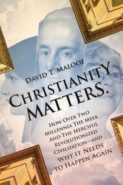 Christianity Matters.: How Over Two Millennia the Meek and the Merciful Revolutionized Civilization -- and Why it Needs to Happen Again - Maloof, David T.