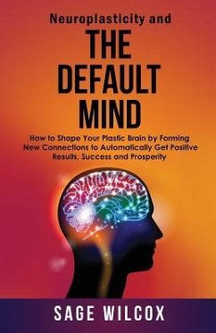 Neuroplasticity and The Default Mind: How to Shape Your Plastic Brain by Forming New Connections to Automatically Get Positive Results, Success and Pr - Wilcox, Sage